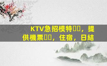 KTV急招模特，提供機票，住宿，日結